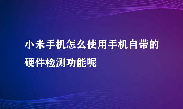 小米手机怎么使用手机自带的硬件检测功能呢