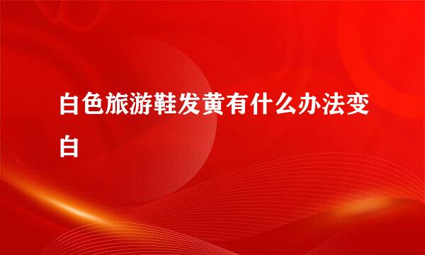 白色旅游鞋发黄有什么办法变白