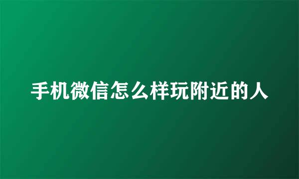 手机微信怎么样玩附近的人