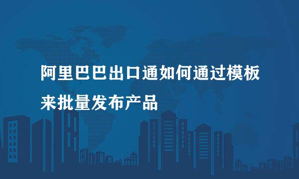 阿里巴巴出口通如何通过模板来批量发布产品