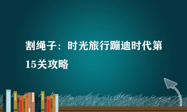 割绳子：时光旅行蹦迪时代第15关攻略