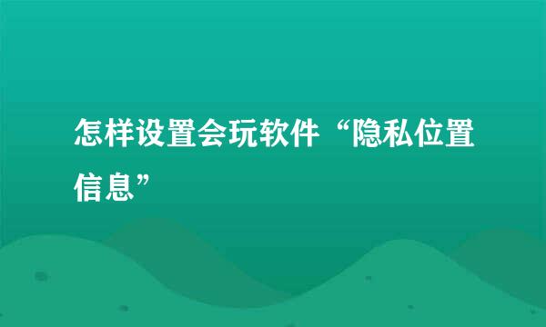 怎样设置会玩软件“隐私位置信息”