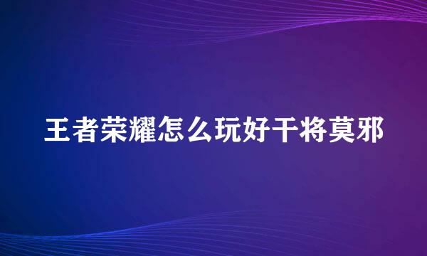 王者荣耀怎么玩好干将莫邪