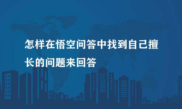 怎样在悟空问答中找到自己擅长的问题来回答