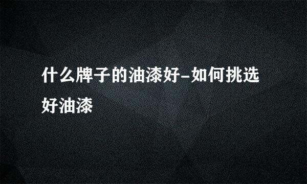 什么牌子的油漆好-如何挑选好油漆