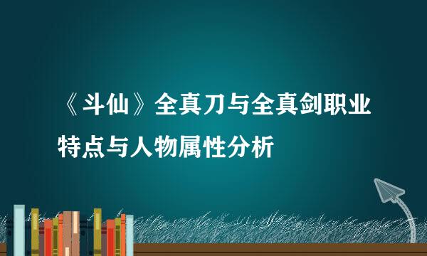 《斗仙》全真刀与全真剑职业特点与人物属性分析