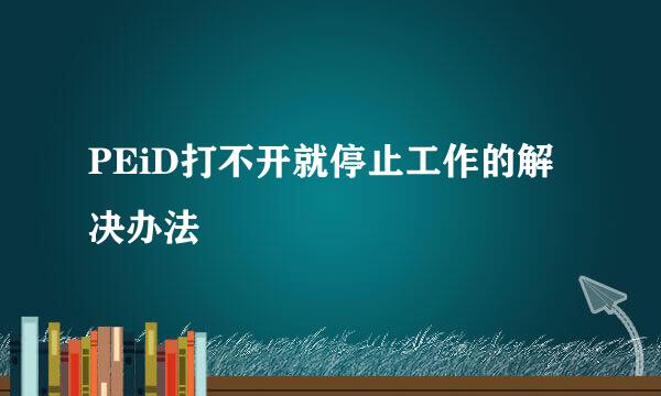 PEiD打不开就停止工作的解决办法