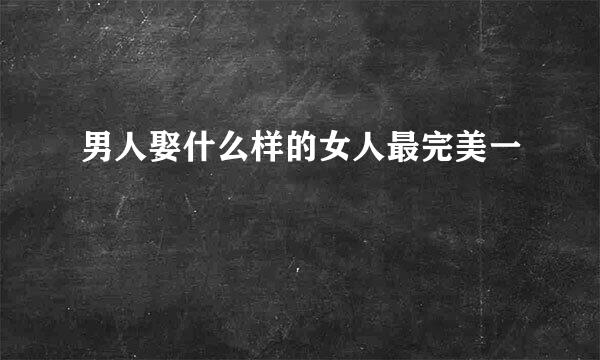 男人娶什么样的女人最完美一