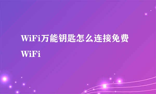 WiFi万能钥匙怎么连接免费WiFi