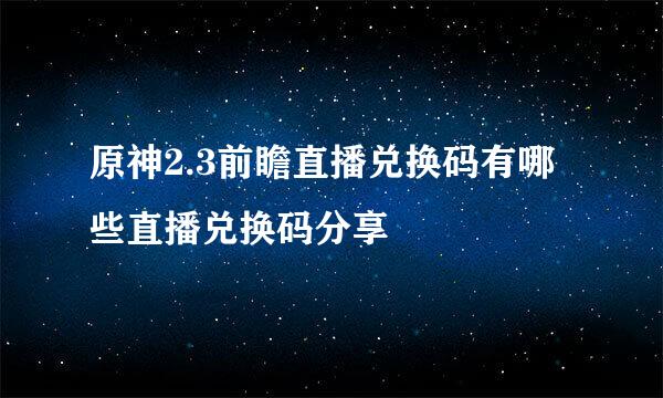 原神2.3前瞻直播兑换码有哪些直播兑换码分享