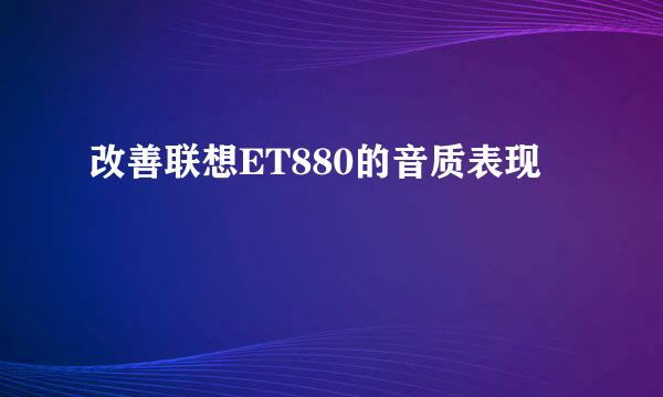 改善联想ET880的音质表现