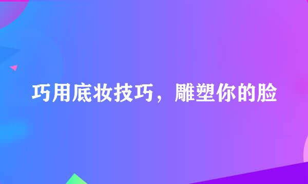 巧用底妆技巧，雕塑你的脸