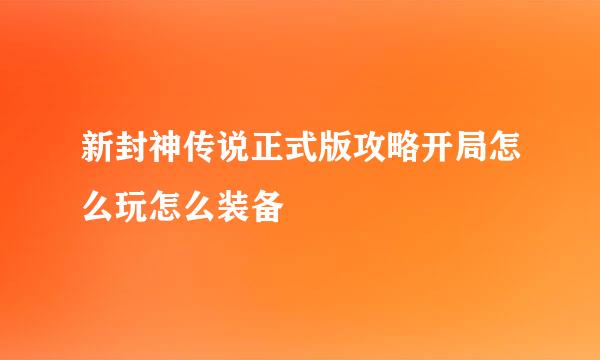 新封神传说正式版攻略开局怎么玩怎么装备