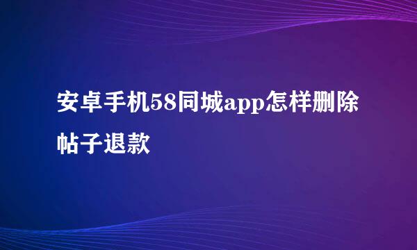 安卓手机58同城app怎样删除帖子退款