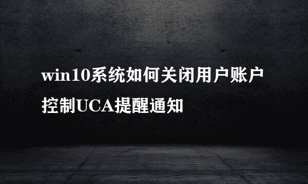 win10系统如何关闭用户账户控制UCA提醒通知