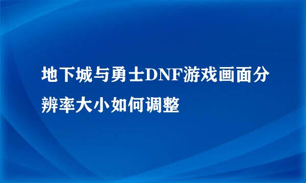 地下城与勇士DNF游戏画面分辨率大小如何调整