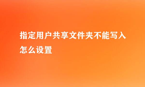 指定用户共享文件夹不能写入怎么设置