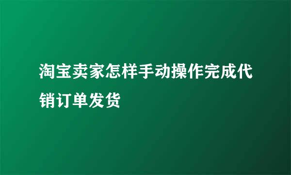 淘宝卖家怎样手动操作完成代销订单发货