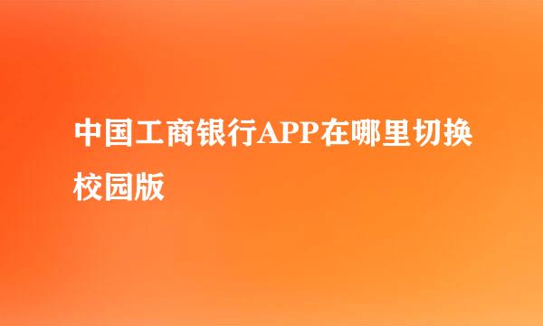 中国工商银行APP在哪里切换校园版