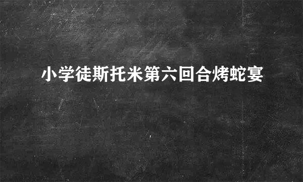 小学徒斯托米第六回合烤蛇宴