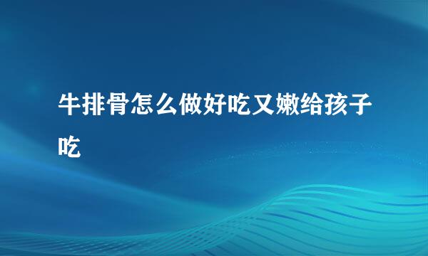 牛排骨怎么做好吃又嫩给孩子吃