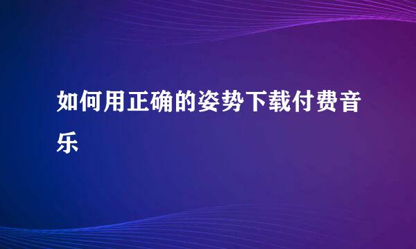 如何用正确的姿势下载付费音乐