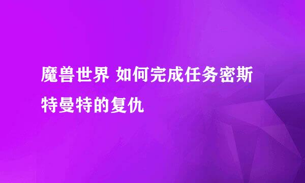魔兽世界 如何完成任务密斯特曼特的复仇