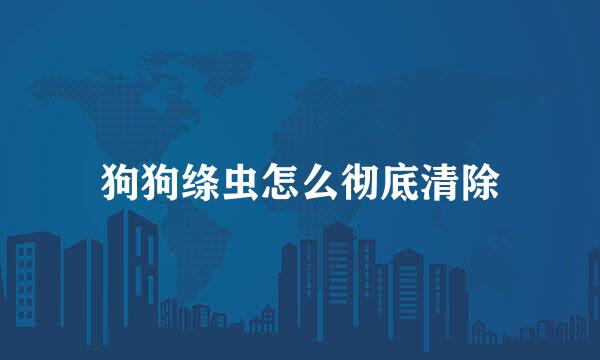 狗狗绦虫怎么彻底清除