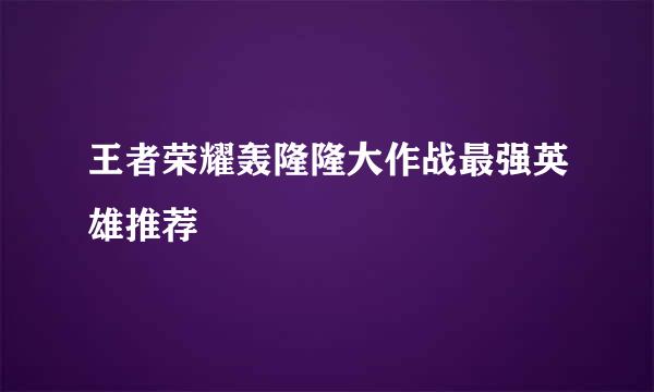 王者荣耀轰隆隆大作战最强英雄推荐