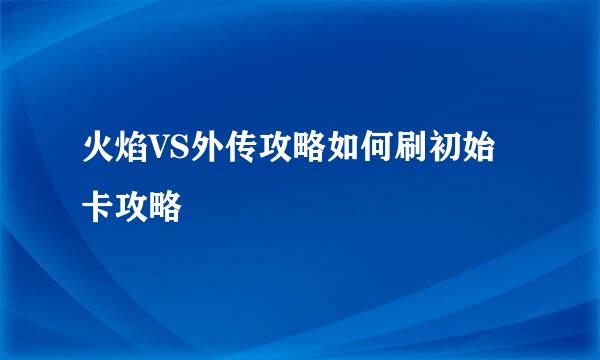 火焰VS外传攻略如何刷初始卡攻略
