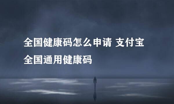 全国健康码怎么申请 支付宝全国通用健康码