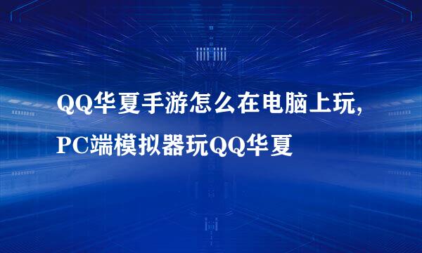 QQ华夏手游怎么在电脑上玩,PC端模拟器玩QQ华夏
