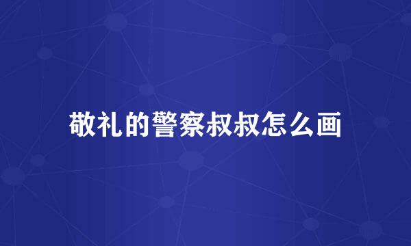 敬礼的警察叔叔怎么画