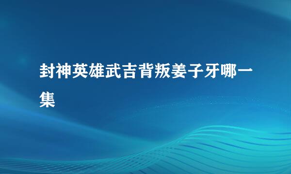 封神英雄武吉背叛姜子牙哪一集