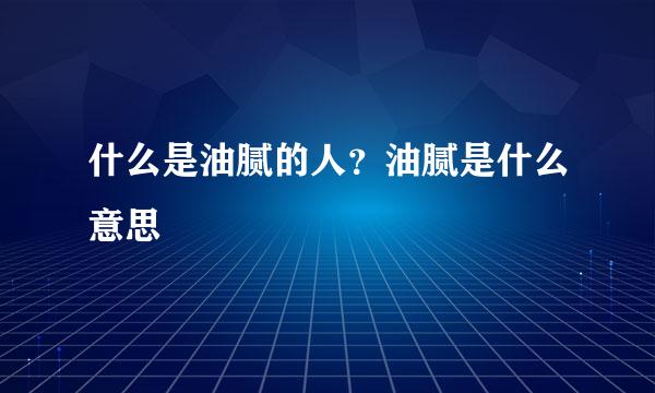 什么是油腻的人？油腻是什么意思