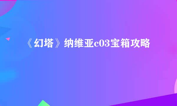 《幻塔》纳维亚c03宝箱攻略