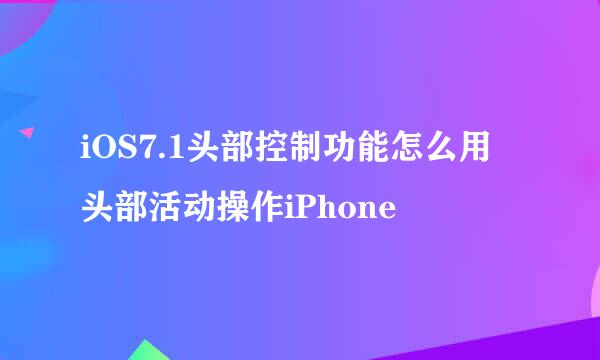 iOS7.1头部控制功能怎么用 头部活动操作iPhone