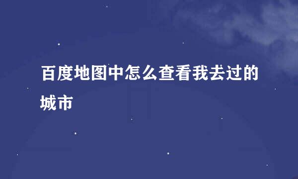 百度地图中怎么查看我去过的城市