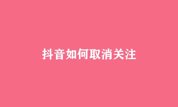 抖音如何取消关注