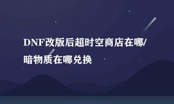 DNF改版后超时空商店在哪/暗物质在哪兑换