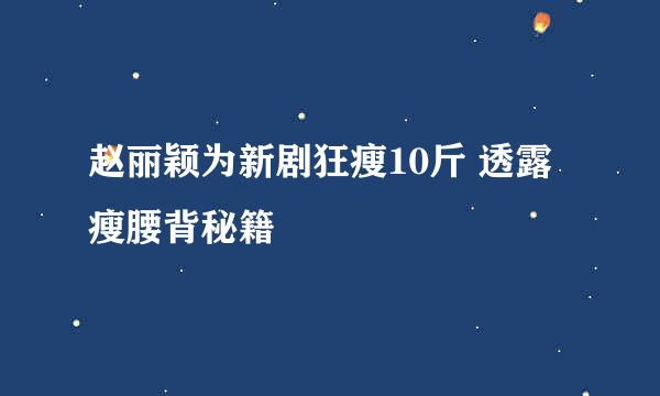赵丽颖为新剧狂瘦10斤 透露瘦腰背秘籍