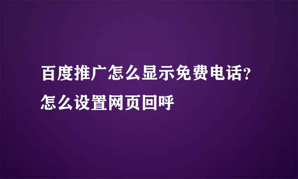 百度推广怎么显示免费电话？怎么设置网页回呼