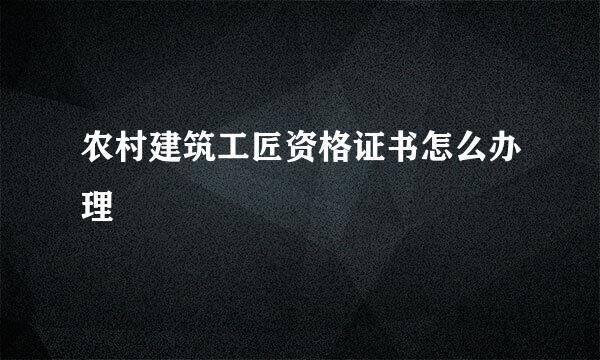 农村建筑工匠资格证书怎么办理