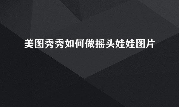 美图秀秀如何做摇头娃娃图片