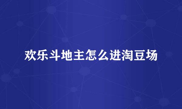 欢乐斗地主怎么进淘豆场