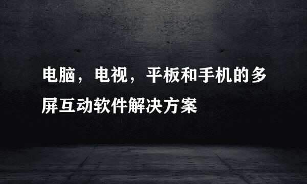 电脑，电视，平板和手机的多屏互动软件解决方案