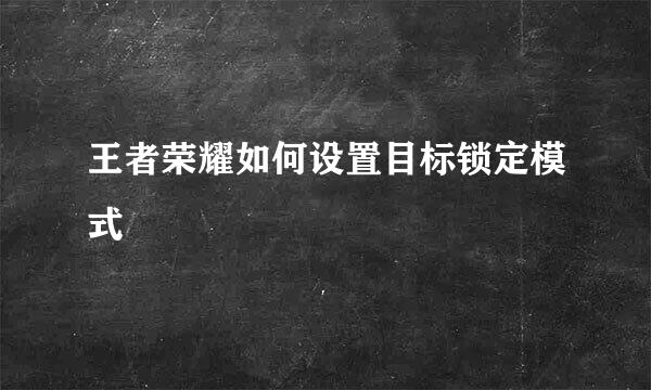 王者荣耀如何设置目标锁定模式