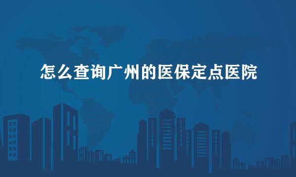 怎么查询广州的医保定点医院