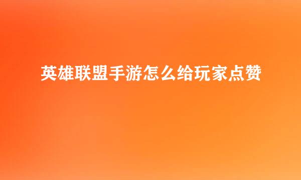 英雄联盟手游怎么给玩家点赞