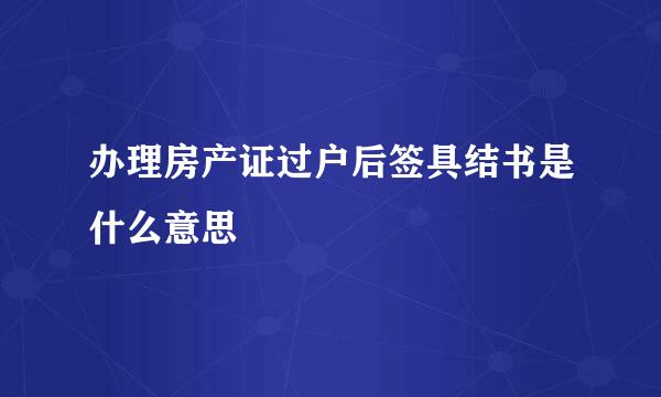 办理房产证过户后签具结书是什么意思